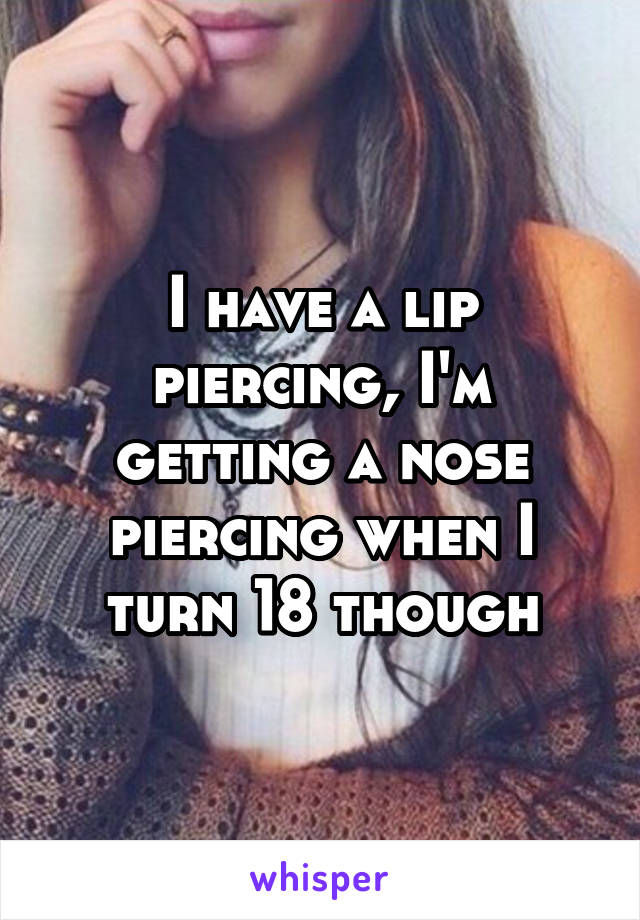 I have a lip piercing, I'm getting a nose piercing when I turn 18 though