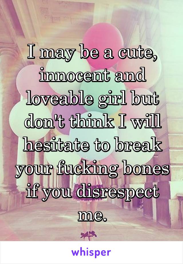 I may be a cute, innocent and loveable girl but don't think I will hesitate to break your fucking bones if you disrespect me.