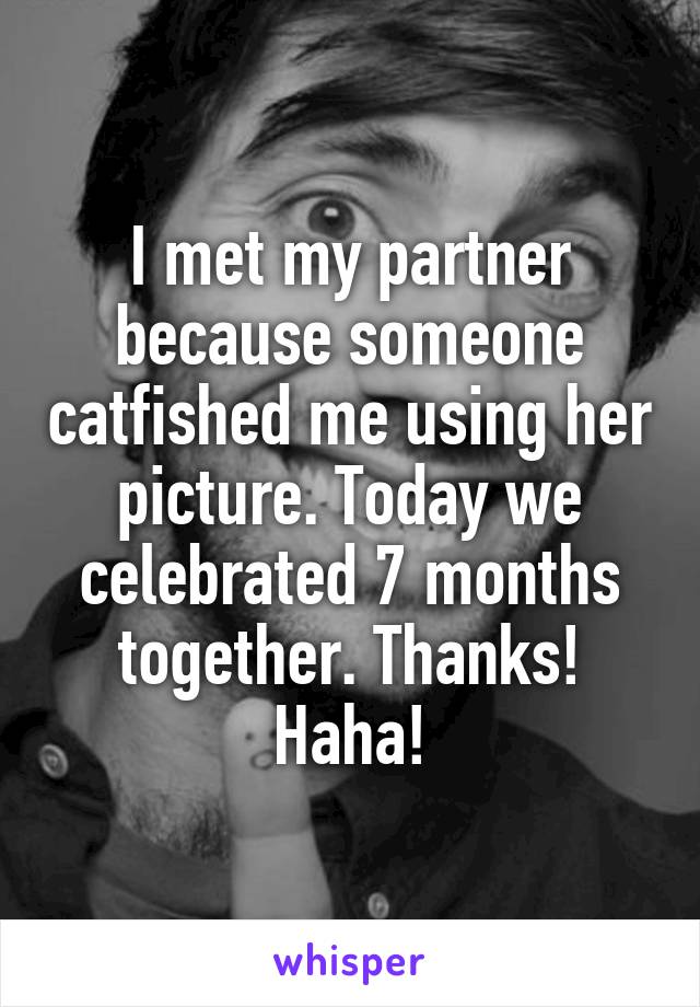 I met my partner because someone catfished me using her picture. Today we celebrated 7 months together. Thanks! Haha!