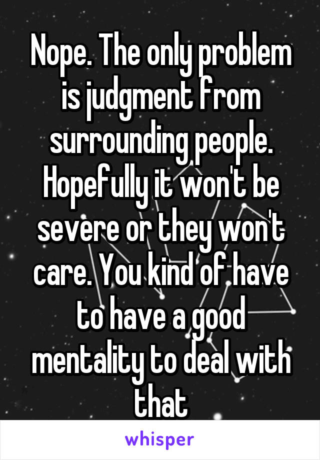 Nope. The only problem is judgment from surrounding people. Hopefully it won't be severe or they won't care. You kind of have to have a good mentality to deal with that