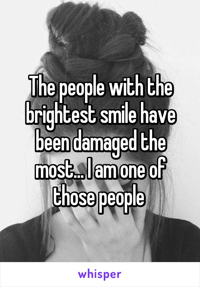 The people with the brightest smile have been damaged the most... I am one of those people 