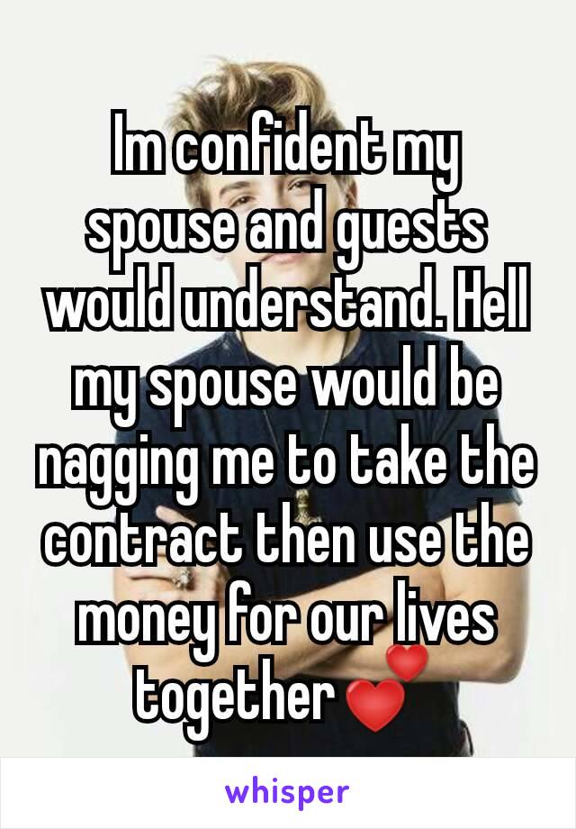 Im confident my spouse and guests would understand. Hell my spouse would be nagging me to take the contract then use the money for our lives together💕