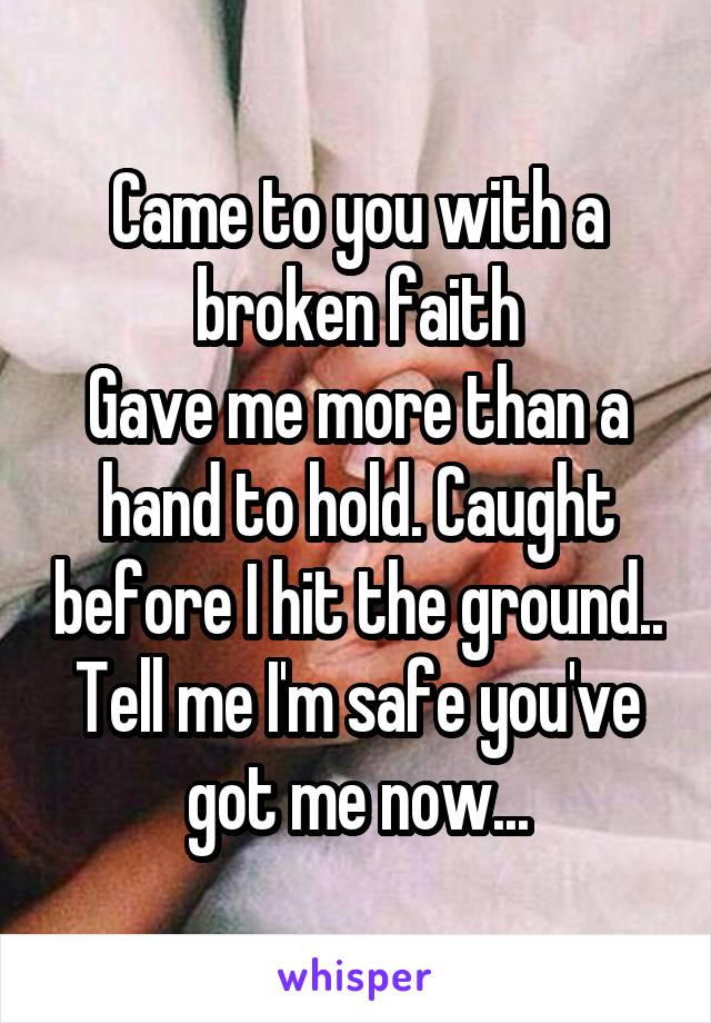 Came to you with a broken faith
Gave me more than a hand to hold. Caught before I hit the ground.. Tell me I'm safe you've got me now...