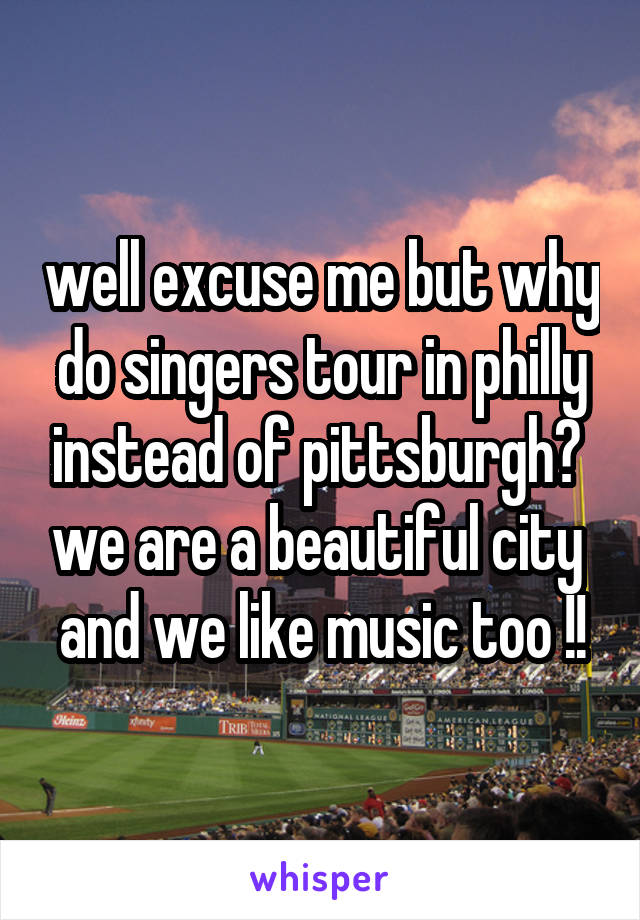 well excuse me but why do singers tour in philly instead of pittsburgh?  we are a beautiful city  and we like music too !!