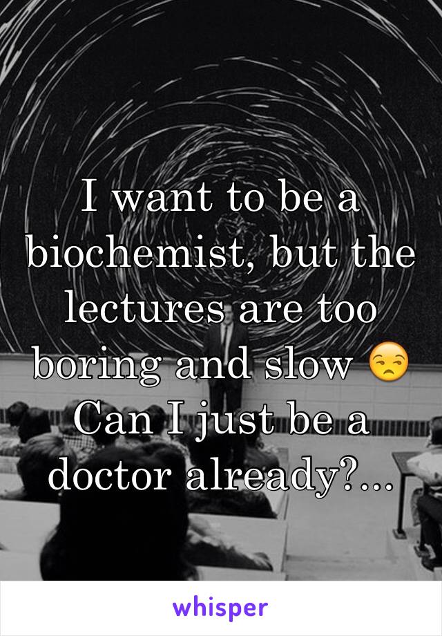 I want to be a biochemist, but the lectures are too boring and slow 😒 
Can I just be a doctor already?...