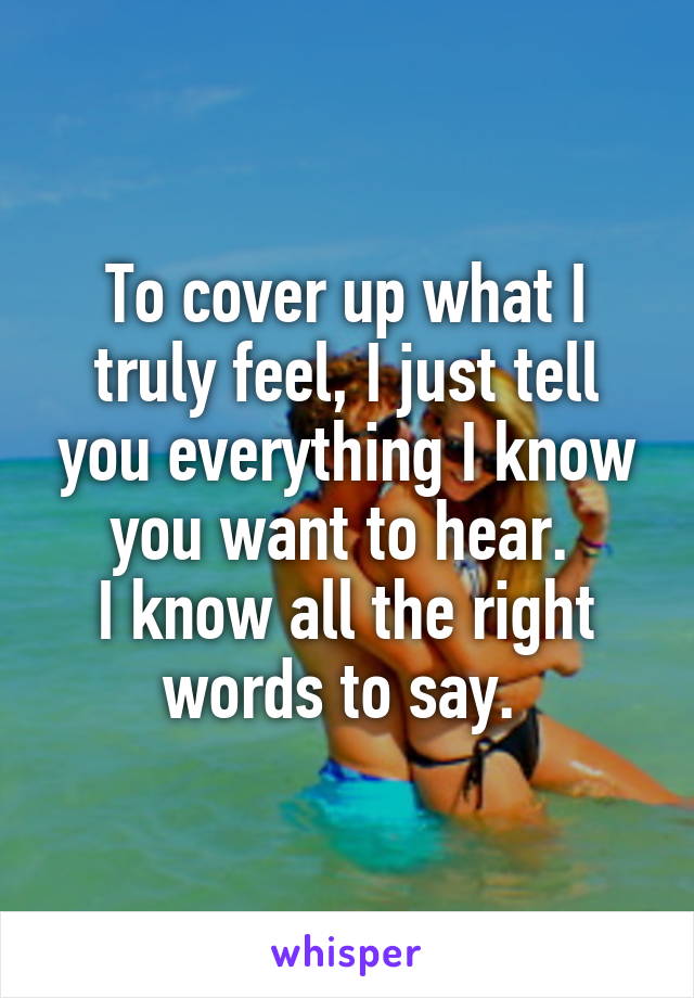 To cover up what I truly feel, I just tell you everything I know you want to hear. 
I know all the right words to say. 