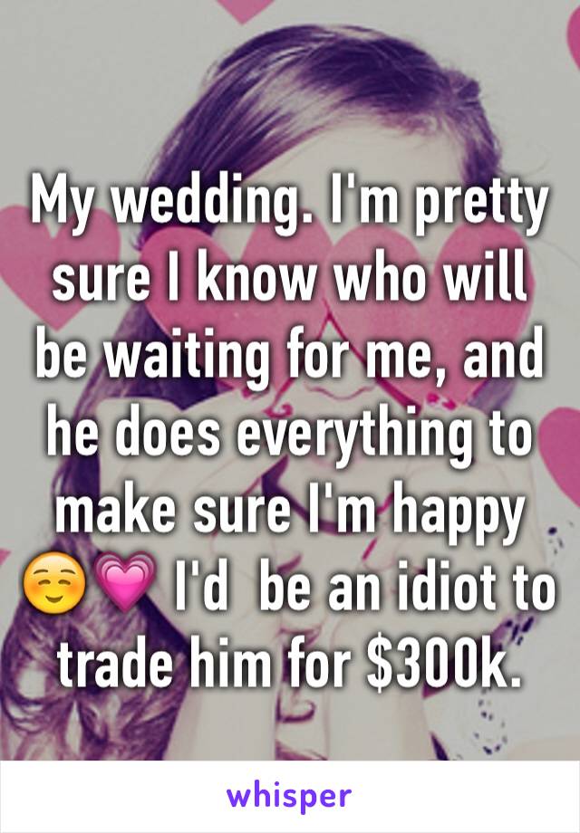 My wedding. I'm pretty sure I know who will be waiting for me, and he does everything to make sure I'm happy ☺️💗 I'd  be an idiot to trade him for $300k.