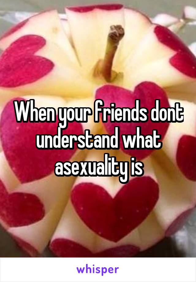 When your friends dont understand what asexuality is