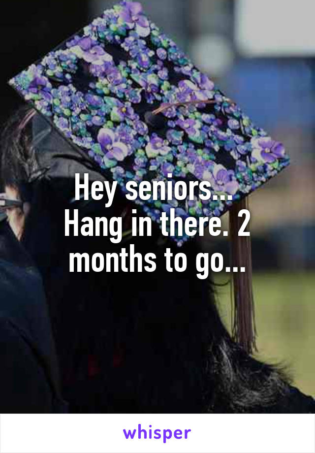 Hey seniors... 
Hang in there. 2 months to go...