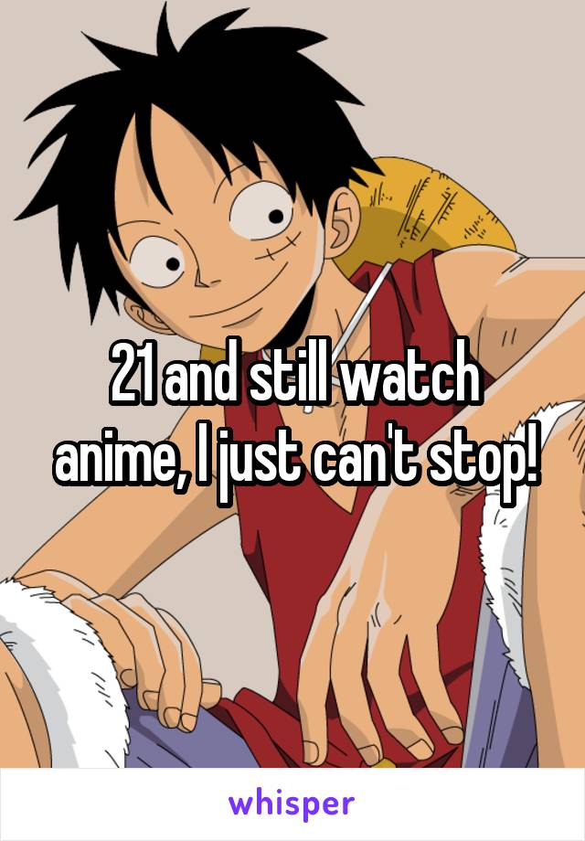 21 and still watch anime, I just can't stop!