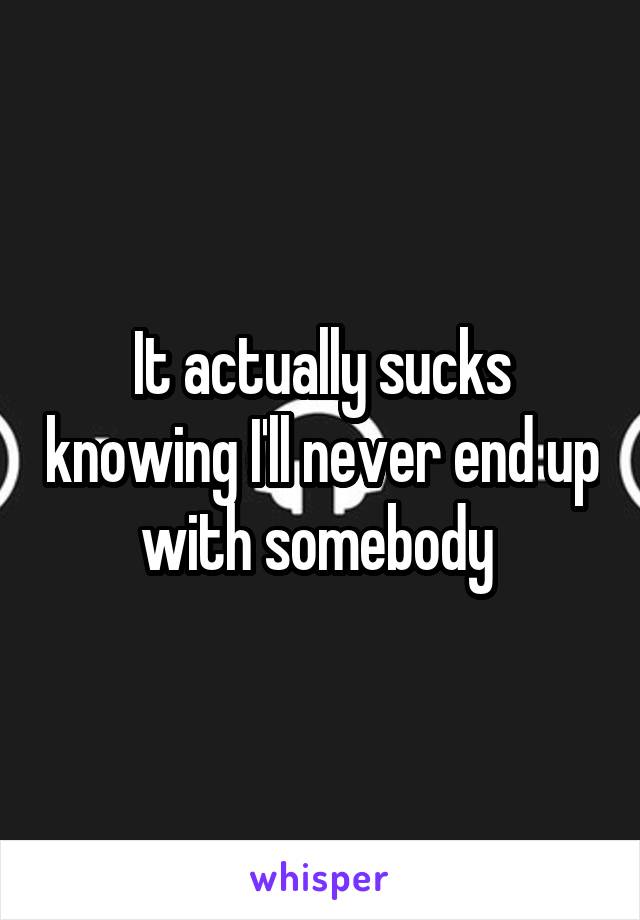 It actually sucks knowing I'll never end up with somebody 