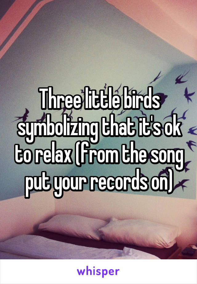 Three little birds symbolizing that it's ok to relax (from the song put your records on)