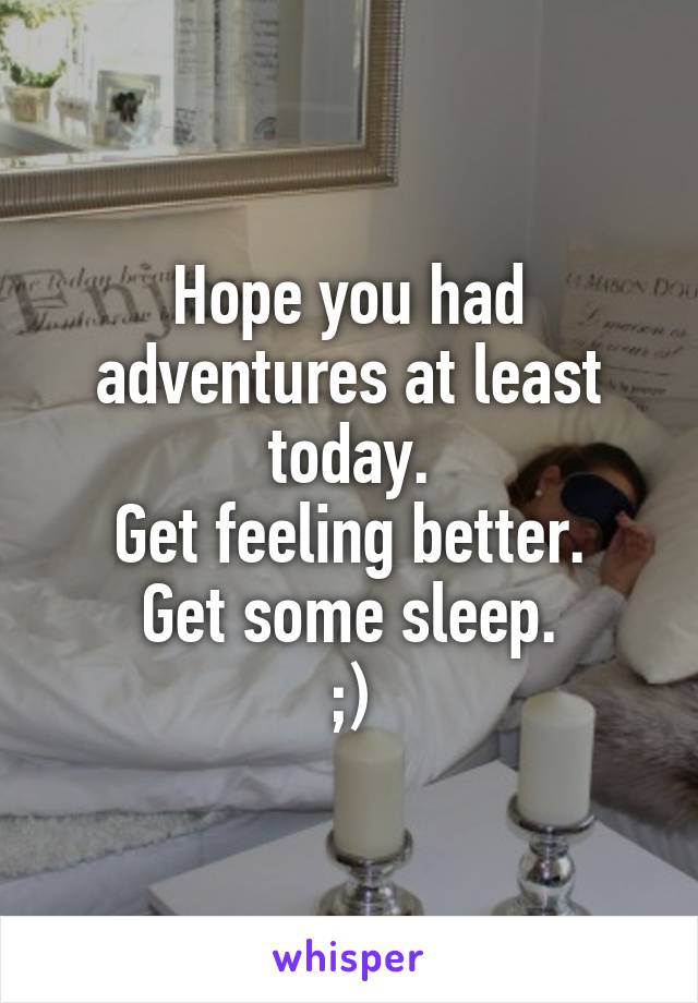 Hope you had adventures at least today.
Get feeling better.
Get some sleep.
;)