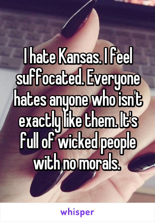 I hate Kansas. I feel suffocated. Everyone hates anyone who isn't exactly like them. It's full of wicked people with no morals. 