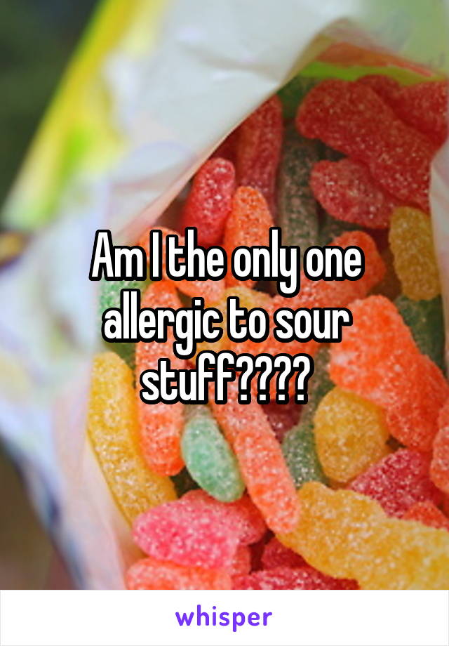 Am I the only one allergic to sour stuff????