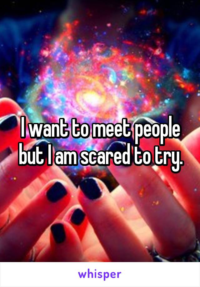 I want to meet people but I am scared to try.