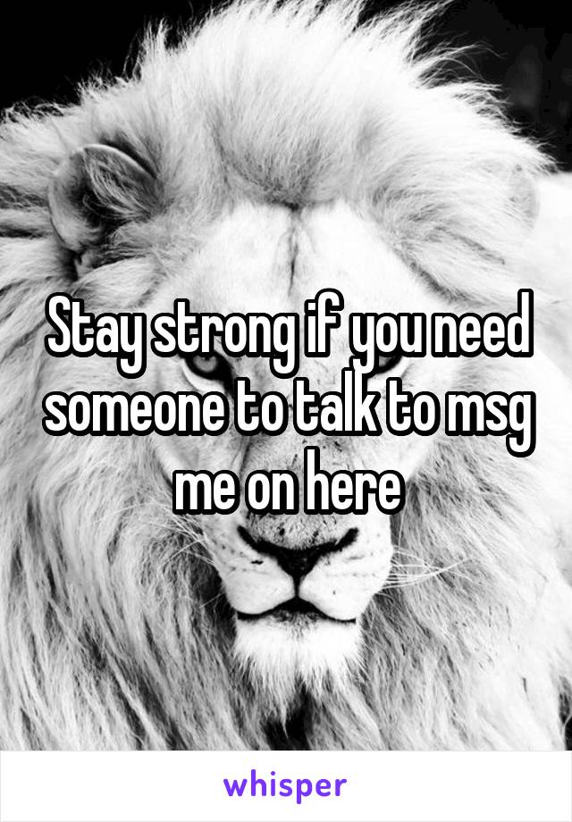 Stay strong if you need someone to talk to msg me on here