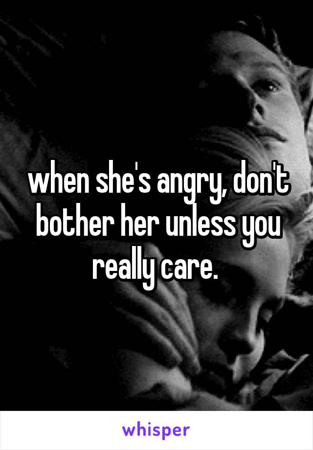 when she's angry, don't bother her unless you really care. 