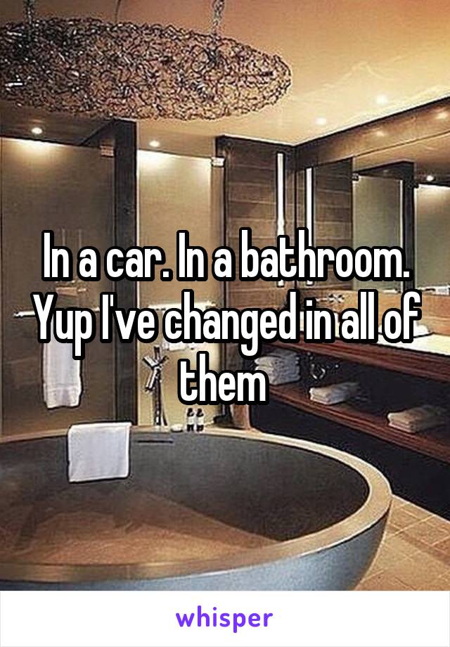 In a car. In a bathroom. Yup I've changed in all of them 