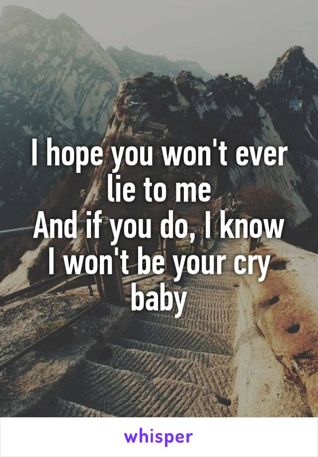 I hope you won't ever lie to me
And if you do, I know I won't be your cry baby