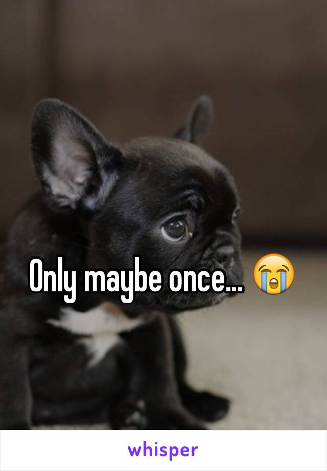 Only maybe once... 😭