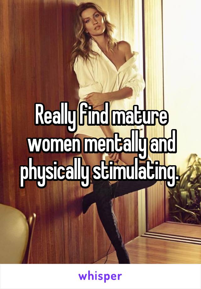 Really find mature women mentally and physically stimulating. 