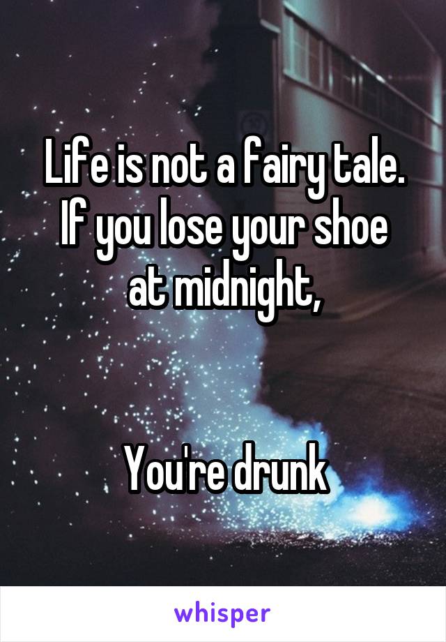 Life is not a fairy tale.
If you lose your shoe at midnight,


You're drunk