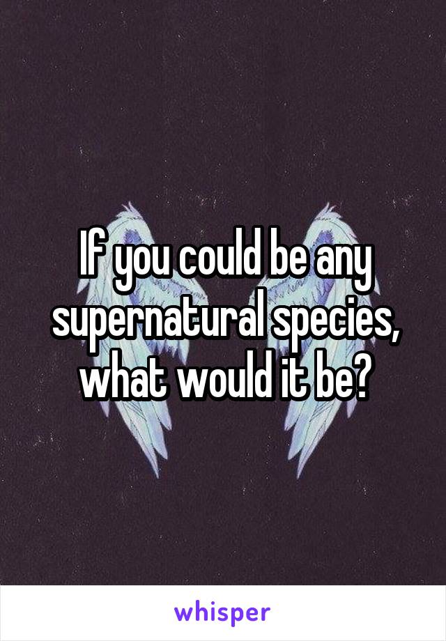 If you could be any supernatural species, what would it be?