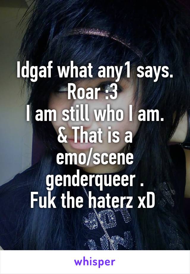 Idgaf what any1 says.
Roar :3 
I am still who I am.
& That is a emo/scene genderqueer .
Fuk the haterz xD 