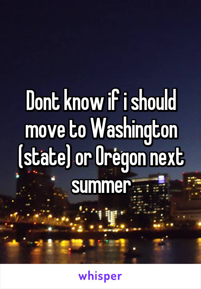 Dont know if i should move to Washington (state) or Oregon next summer