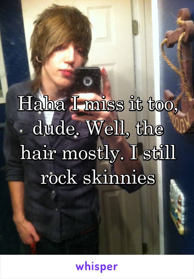 Haha I miss it too, dude. Well, the hair mostly. I still rock skinnies