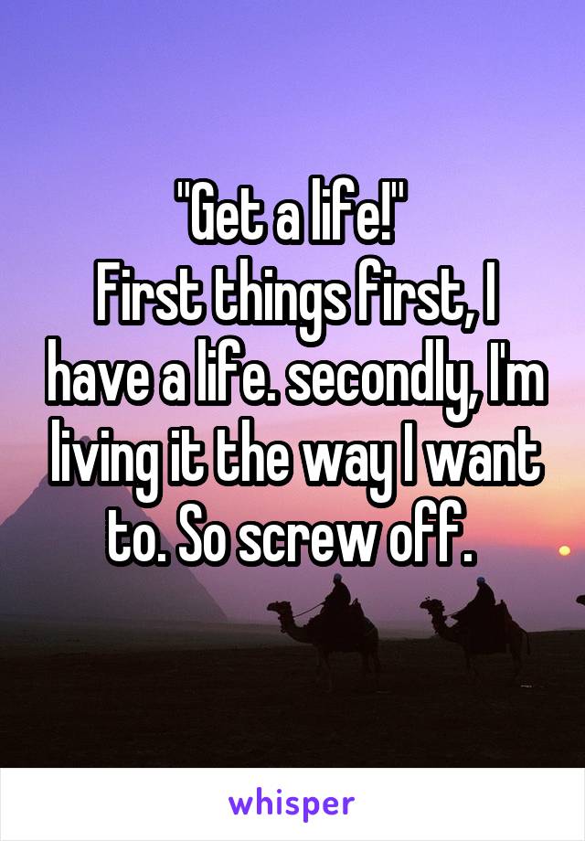 "Get a life!" 
First things first, I have a life. secondly, I'm living it the way I want to. So screw off. 
