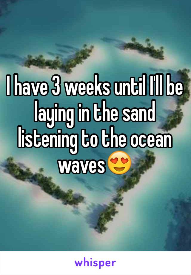 I have 3 weeks until I'll be laying in the sand listening to the ocean waves😍