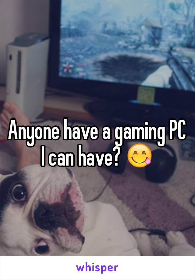 Anyone have a gaming PC I can have? 😋