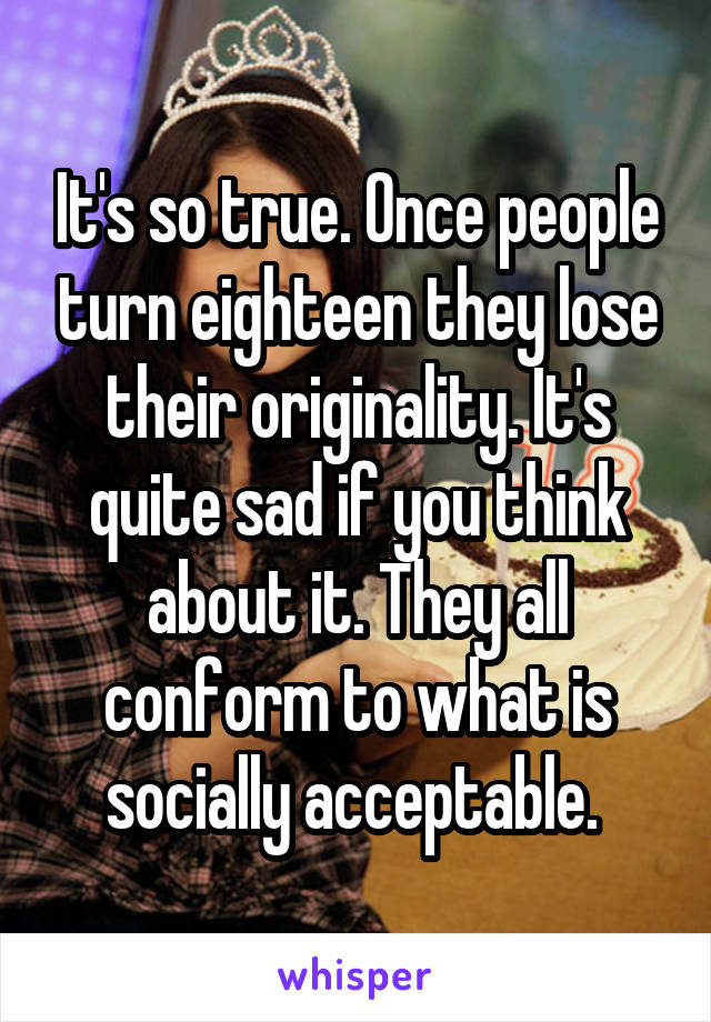 It's so true. Once people turn eighteen they lose their originality. It's quite sad if you think about it. They all conform to what is socially acceptable. 