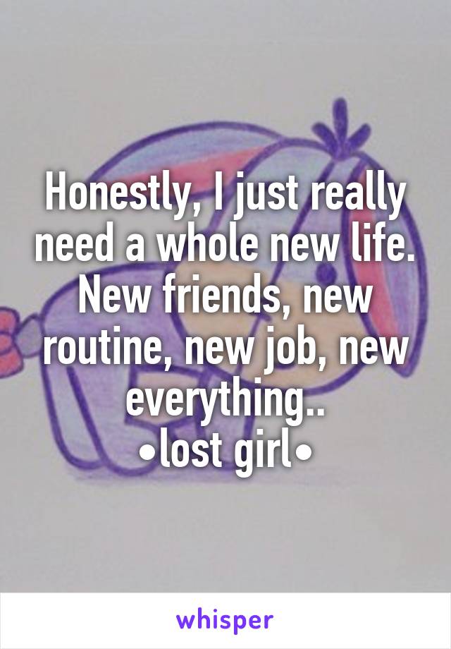 Honestly, I just really need a whole new life. New friends, new routine, new job, new everything..
•lost girl•