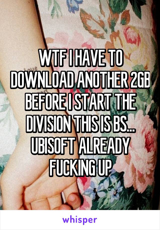 WTF I HAVE TO DOWNLOAD ANOTHER 2GB BEFORE I START THE DIVISION THIS IS BS... UBISOFT ALREADY FUCKING UP