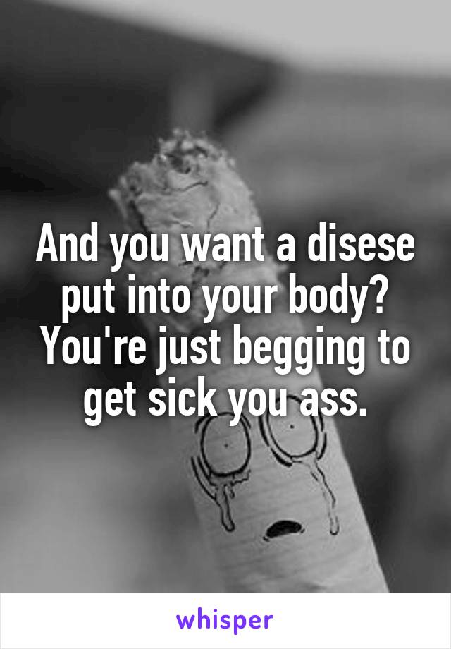 And you want a disese put into your body? You're just begging to get sick you ass.