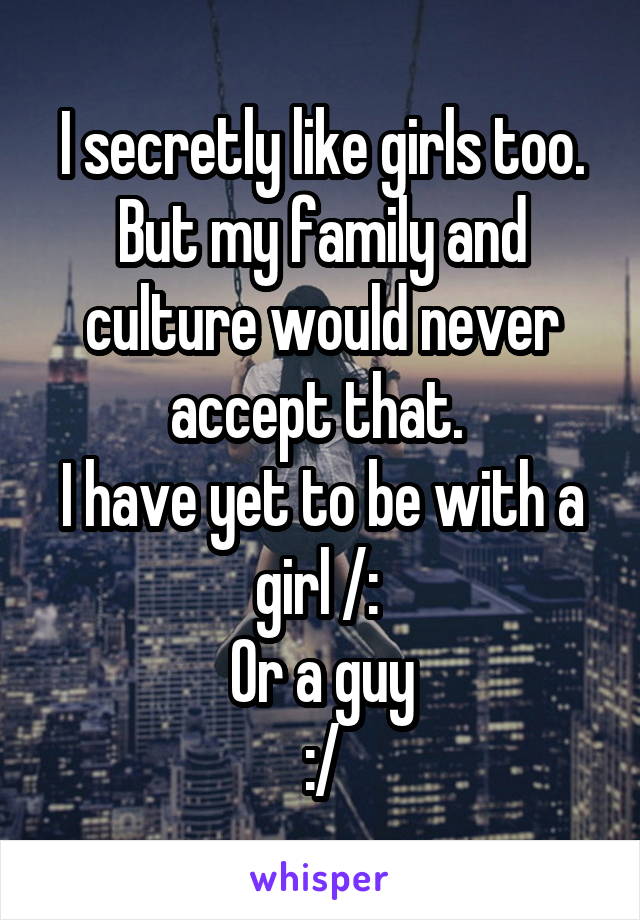 I secretly like girls too. But my family and culture would never accept that. 
I have yet to be with a girl /: 
Or a guy
:/