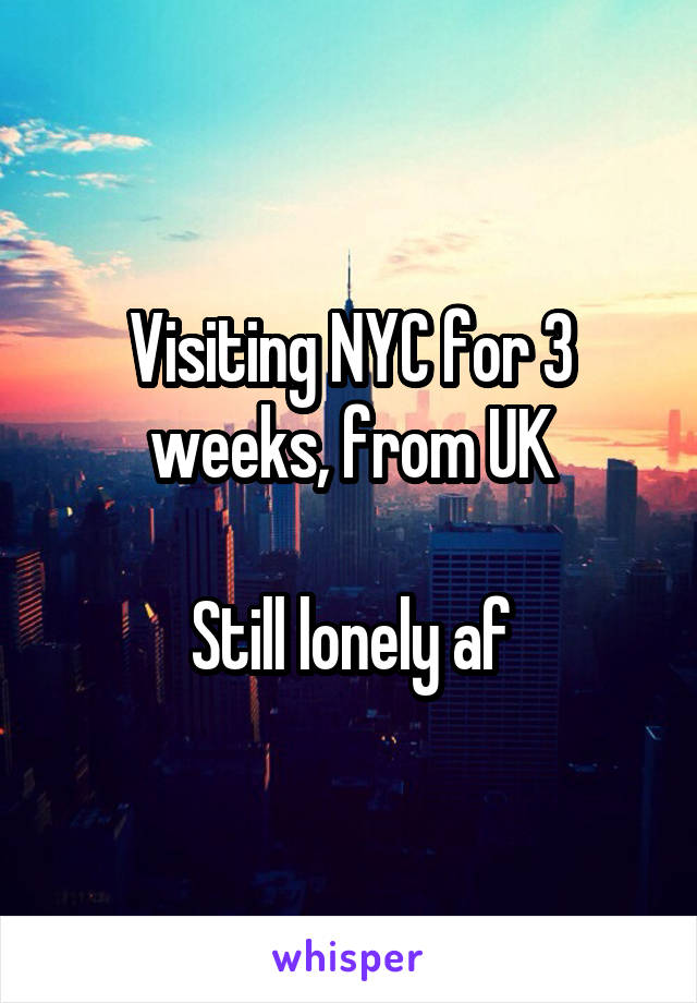 Visiting NYC for 3 weeks, from UK

Still lonely af