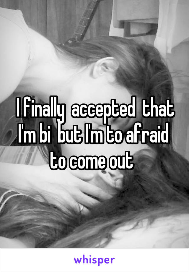 I finally  accepted  that I'm bi  but I'm to afraid  to come out  