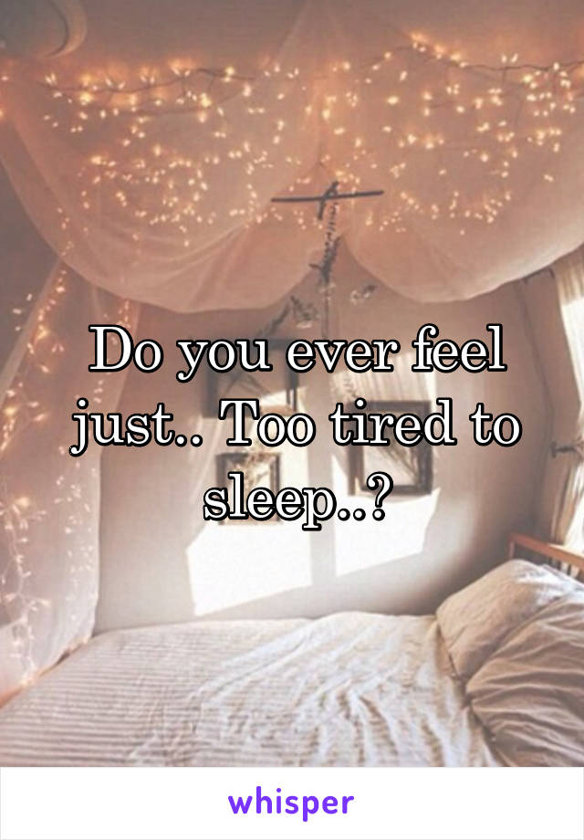 Do you ever feel just.. Too tired to sleep..?