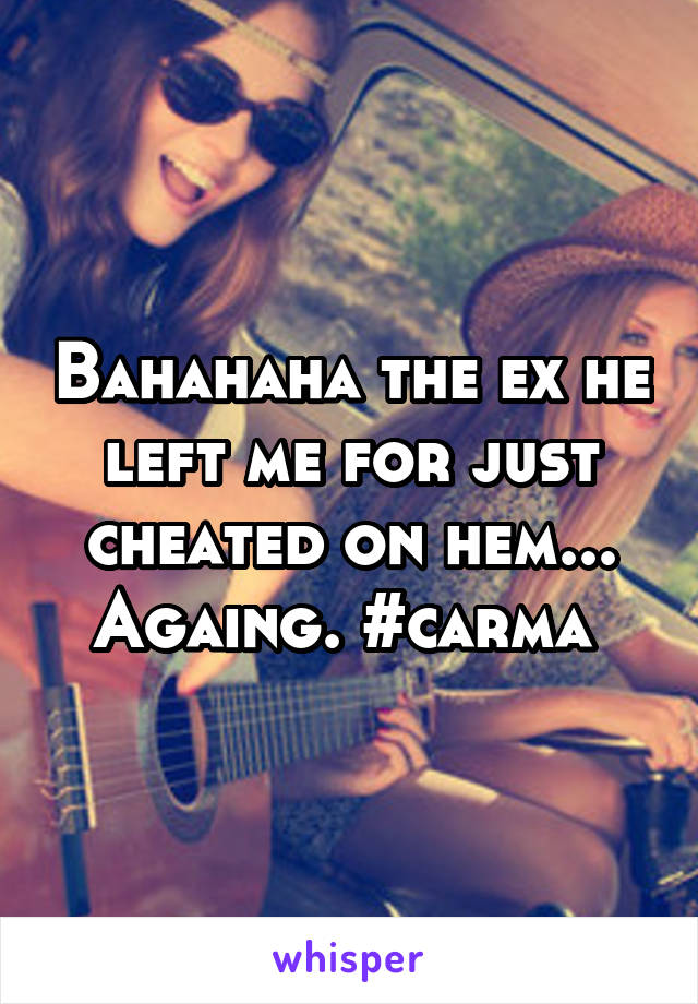 Bahahaha the ex he left me for just cheated on hem... Againg. #carma 