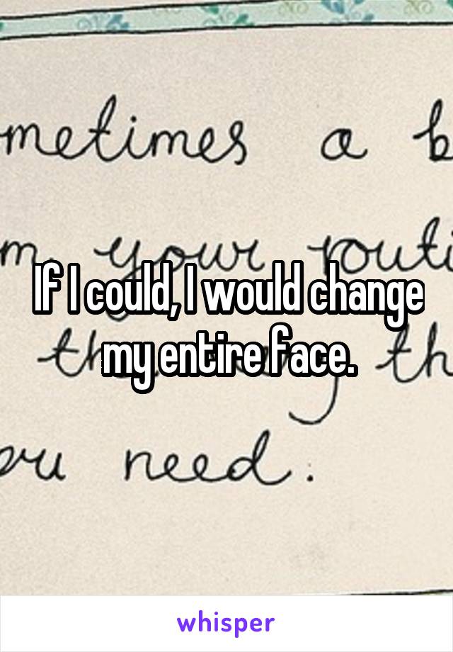 If I could, I would change my entire face.