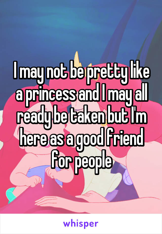 I may not be pretty like a princess and I may all ready be taken but I'm here as a good friend for people