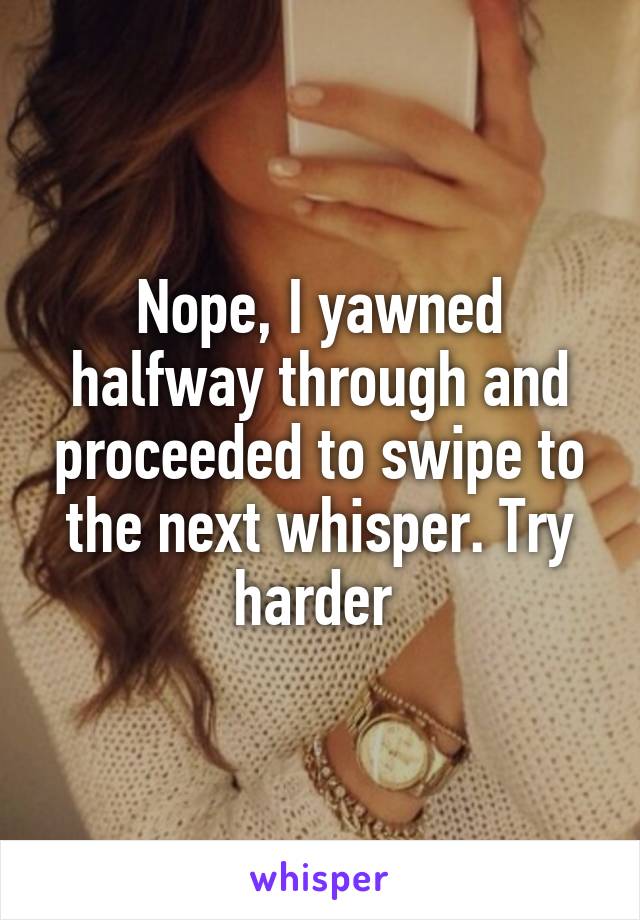 Nope, I yawned halfway through and proceeded to swipe to the next whisper. Try harder 