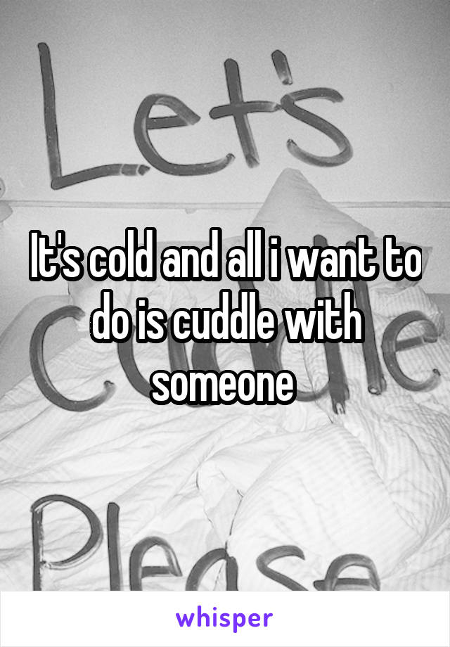 It's cold and all i want to do is cuddle with someone 