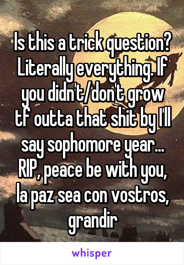 Is this a trick question? Literally everything. If you didn't/don't grow tf outta that shit by I'll say sophomore year... RIP, peace be with you, la paz sea con vostros, grandir