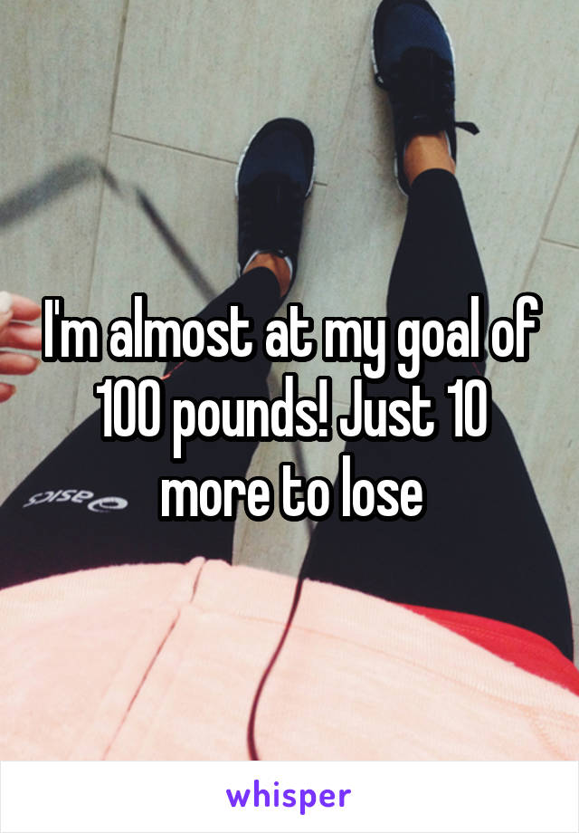 I'm almost at my goal of 100 pounds! Just 10 more to lose