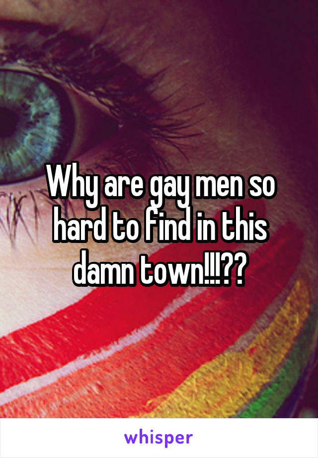 Why are gay men so hard to find in this damn town!!!??